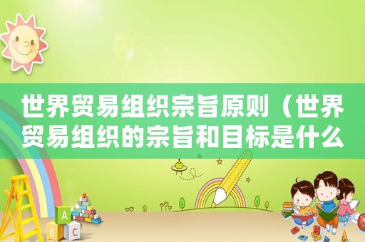 世界贸易组织宗旨原则（世界贸易组织的宗旨和目标是什么意思）