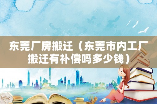 东莞厂房搬迁（东莞市内工厂搬迁有补偿吗多少钱）