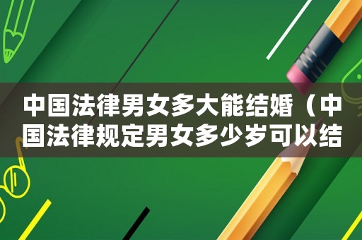 中国法律男女多大能结婚(中国法律规定男女多少岁可以结婚) 中国法律男女多大能结婚(中国法律规定男女多少岁可以结婚)