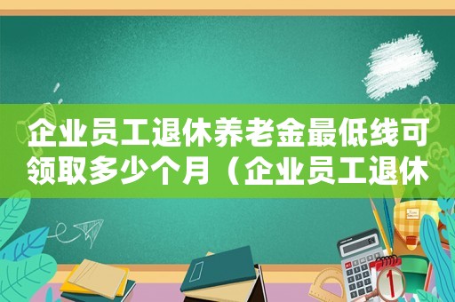 企业员工退休养老金最低线可领取多少个月(企业员工退休养老金最低线可领取多少) 企业员工退休养老金最低线可领取多少个月(企业员工退休养老金最低线可领取多少)