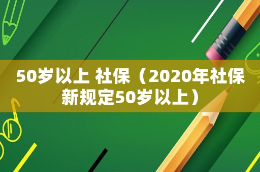 50岁以上 社保(2020年社保新规定50岁以上) 50岁以上 社保(2020年社保新规定50岁以上)