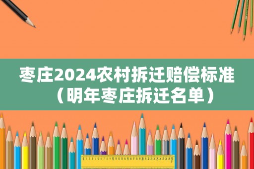 枣庄2024农村拆迁赔偿标准(明年枣庄拆迁名单) 枣庄2024农村拆迁赔偿标准(明年枣庄拆迁名单)