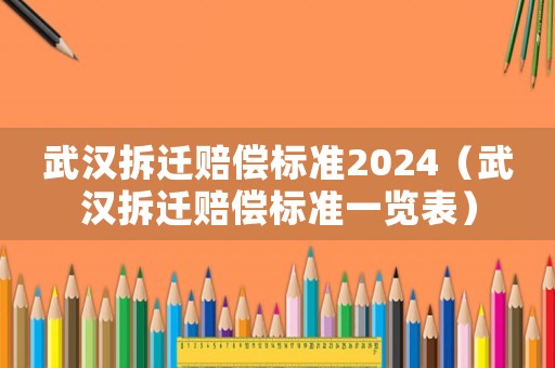 武汉拆迁赔偿标准2024(武汉拆迁赔偿标准一览表) 武汉拆迁赔偿标准2024(武汉拆迁赔偿标准一览表)