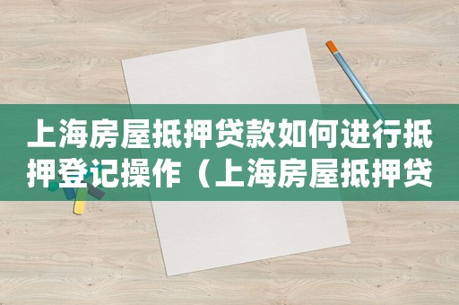 上海房屋抵押贷款如何进行抵押登记操作（上海房屋抵押贷款如何进行抵押登记）