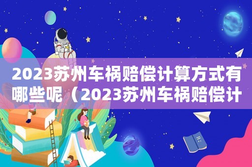 2023苏州车祸赔偿计算方式有哪些呢（2023苏州车祸赔偿计算方式有哪些）