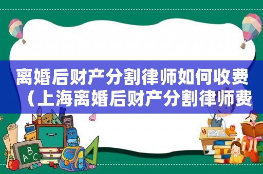 离婚后财产分割律师如何收费（上海离婚后财产分割律师费用多少）