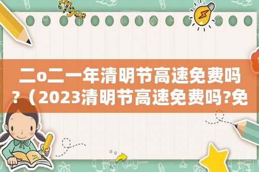 二o二一年清明节高速免费吗?(2023清明节高速免费吗?免费几天) 二o二一年清明节高速免费吗?(2023清明节高速免费吗?免费几天)