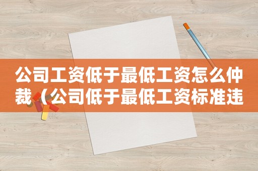 公司工资低于最低工资怎么仲裁（公司低于最低工资标准违法吗怎么处理）