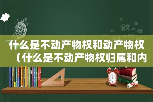 什么是不动产物权和动产物权(什么是不动产物权归属和内容得根据) 什么是不动产物权和动产物权(什么是不动产物权归属和内容得根据)