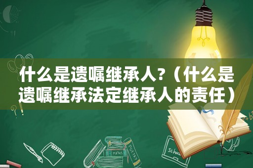 什么是遗嘱继承人?（什么是遗嘱继承法定继承人的责任）