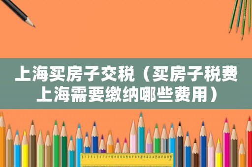 上海买房子交税(买房子税费上海需要缴纳哪些费用) 上海买房子交税(买房子税费上海需要缴纳哪些费用)