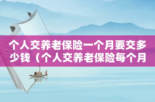 个人交养老保险一个月要交多少钱(个人交养老保险每个月交多少钱最划算) 个人交养老保险一个月要交多少钱(个人交养老保险每个月交多少钱最划算)