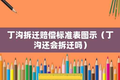 丁沟拆迁赔偿标准表图示（丁沟还会拆迁吗）