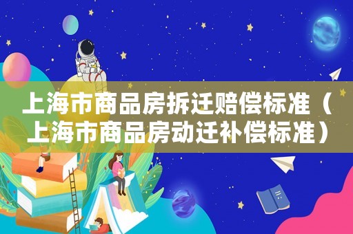上海市商品房拆迁赔偿标准(上海市商品房动迁补偿标准) 上海市商品房拆迁赔偿标准(上海市商品房动迁补偿标准)