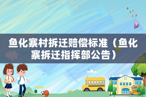 鱼化寨村拆迁赔偿标准（鱼化寨拆迁指挥部公告）