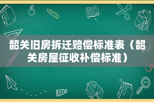 韶关旧房拆迁赔偿标准表(韶关房屋征收补偿标准) 韶关旧房拆迁赔偿标准表(韶关房屋征收补偿标准)