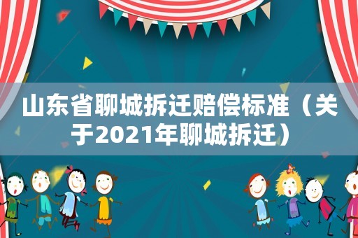 山东省聊城拆迁赔偿标准(关于2021年聊城拆迁) 山东省聊城拆迁赔偿标准(关于2021年聊城拆迁)