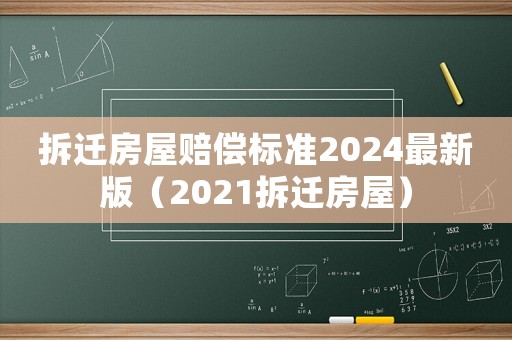 拆迁房屋赔偿标准2024最新版(2021拆迁房屋) 拆迁房屋赔偿标准2024最新版(2021拆迁房屋)