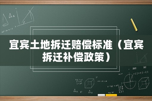 宜宾土地拆迁赔偿标准（宜宾拆迁补偿政策）