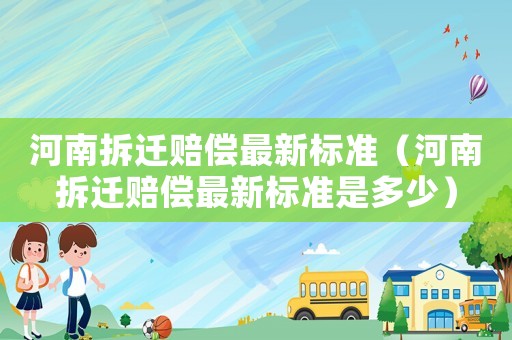 河南拆迁赔偿最新标准(河南拆迁赔偿最新标准是多少) 河南拆迁赔偿最新标准(河南拆迁赔偿最新标准是多少)