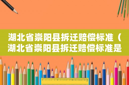 湖北省崇阳县拆迁赔偿标准(湖北省崇阳县拆迁赔偿标准是多少) 湖北省崇阳县拆迁赔偿标准(湖北省崇阳县拆迁赔偿标准是多少)