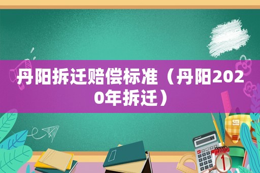 丹阳拆迁赔偿标准（丹阳2020年拆迁）