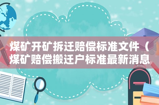 煤矿开矿拆迁赔偿标准文件(煤矿赔偿搬迁户标准最新消息) 煤矿开矿拆迁赔偿标准文件(煤矿赔偿搬迁户标准最新消息)