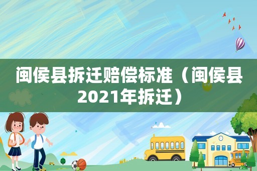 闽侯县拆迁赔偿标准(闽侯县2021年拆迁) 闽侯县拆迁赔偿标准(闽侯县2021年拆迁)