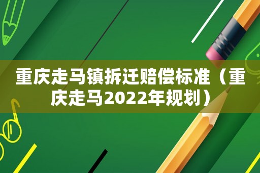 重庆走马镇拆迁赔偿标准(重庆走马2022年规划) 重庆走马镇拆迁赔偿标准(重庆走马2022年规划)