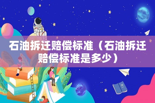 石油拆迁赔偿标准（石油拆迁赔偿标准是多少）