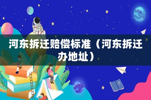 河东拆迁赔偿标准(河东拆迁办地址) 河东拆迁赔偿标准(河东拆迁办地址)