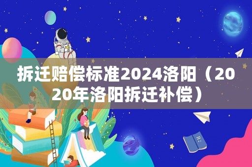 拆迁赔偿标准2024洛阳(2020年洛阳拆迁补偿) 拆迁赔偿标准2024洛阳(2020年洛阳拆迁补偿)