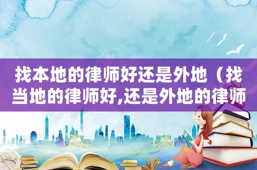 找本地的律师好还是外地（找当地的律师好,还是外地的律师好）