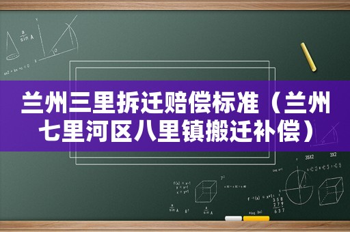 兰州三里拆迁赔偿标准(兰州七里河区八里镇搬迁补偿) 兰州三里拆迁赔偿标准(兰州七里河区八里镇搬迁补偿)