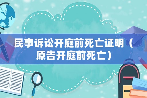 民事诉讼开庭前死亡证明(原告开庭前死亡) 民事诉讼开庭前死亡证明(原告开庭前死亡)