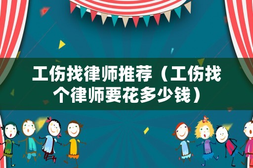 工伤找律师推荐(工伤找个律师要花多少钱) 工伤找律师推荐(工伤找个律师要花多少钱)