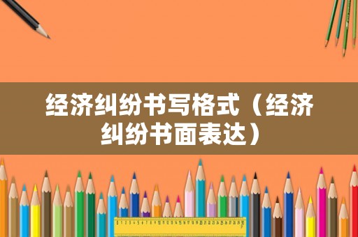 经济纠纷书写格式（经济纠纷书面表达）