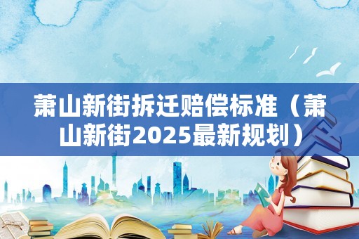 萧山新街拆迁赔偿标准（萧山新街2025最新规划）