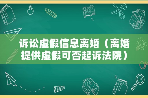 诉讼虚假信息离婚(离婚提供虚假可否起诉法院) 诉讼虚假信息离婚(离婚提供虚假可否起诉法院)