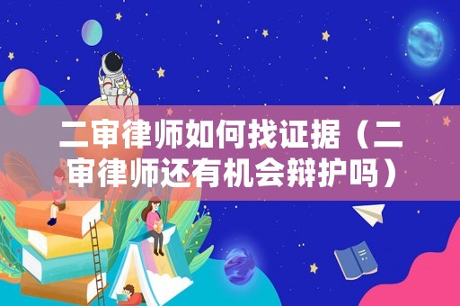 二审律师如何找证据（二审律师还有机会辩护吗）