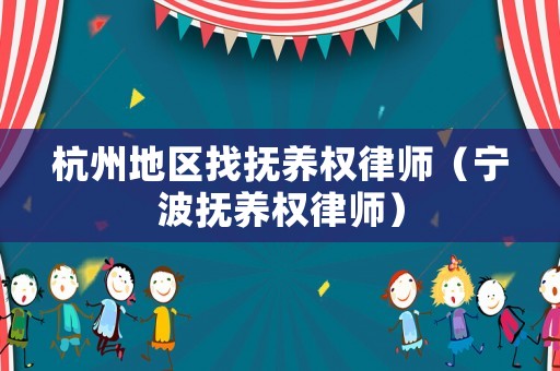 杭州地区找抚养权律师(宁波抚养权律师) 杭州地区找抚养权律师(宁波抚养权律师)