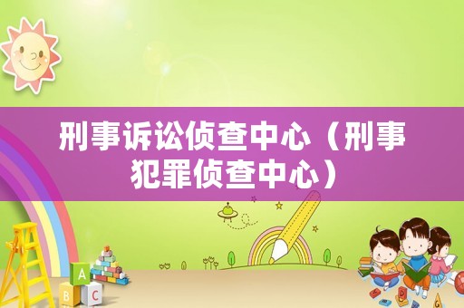 刑事诉讼侦查中心(刑事犯罪侦查中心) 刑事诉讼侦查中心(刑事犯罪侦查中心)