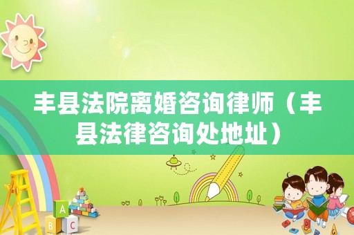 丰县法院离婚咨询律师（丰县法律咨询处地址）