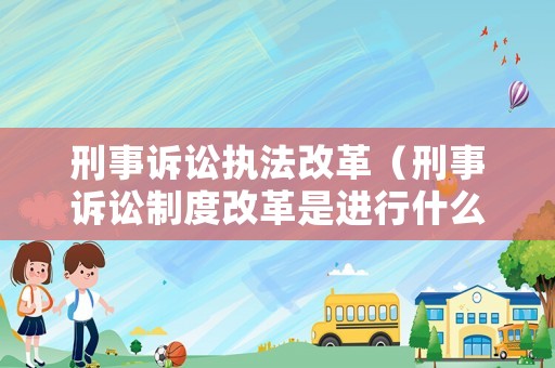 刑事诉讼执法改革(刑事诉讼制度改革是进行什么为中心的改革?) 刑事诉讼执法改革(刑事诉讼制度改革是进行什么为中心的改革?)