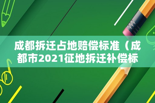 成都拆迁占地赔偿标准（成都市2021征地拆迁补偿标准）