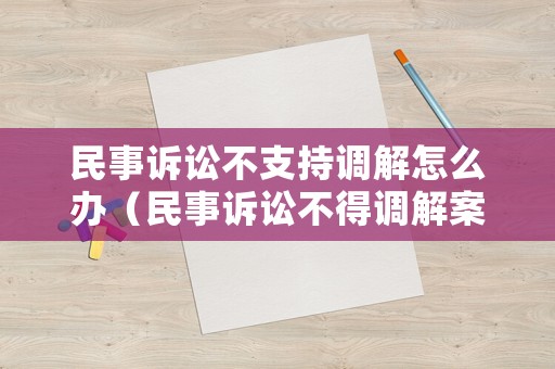 民事诉讼不支持调解怎么办(民事诉讼不得调解案件) 民事诉讼不支持调解怎么办(民事诉讼不得调解案件)