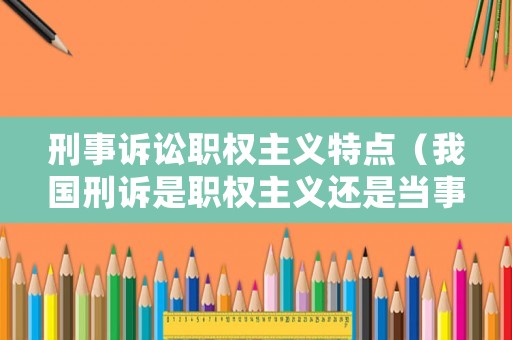 刑事诉讼职权主义特点（我国刑诉是职权主义还是当事人主义）