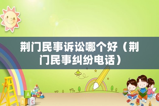荆门民事诉讼哪个好(荆门民事纠纷电话) 荆门民事诉讼哪个好(荆门民事纠纷电话)