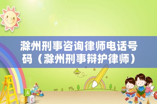 滁州刑事咨询律师电话号码（滁州刑事辩护律师）