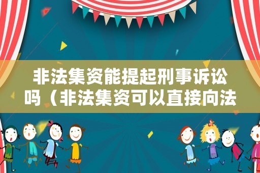 非法集资能提起刑事诉讼吗(非法集资可以直接向法院起诉吗) 非法集资能提起刑事诉讼吗(非法集资可以直接向法院起诉吗)